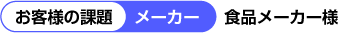 お客様の課題 食品メーカー様