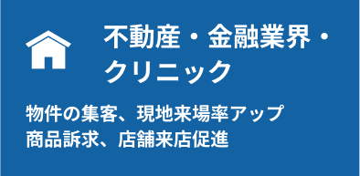 不動産・金融・クリニック：物件の集客、現地来場率アップ、商品訴求、店舗来店促進