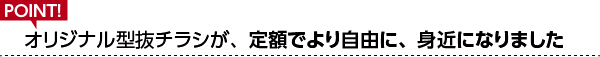 オリジナル型抜チラシが、定額でより自由に、身近になりました