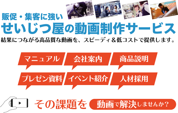 販促・集客に強いせいじつ屋の動画制作サービス 結果につながる高品質な動画を、スピーディ＆低コストで提供します。