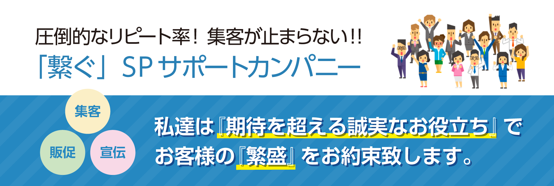 圧倒的なリピート率！集客が止まらない！！ 「繋ぐ」SPサポートカンパニー　私達は『期待を超える誠実なお役立ち』でお客様の『繁盛』をお約束致します。