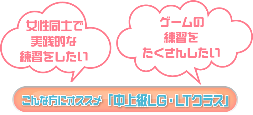 女性同士で実践的な練習をしたい／ゲームの練習をたくさんしたい　こんな方にオススメ 「中上級LG・LTクラス」