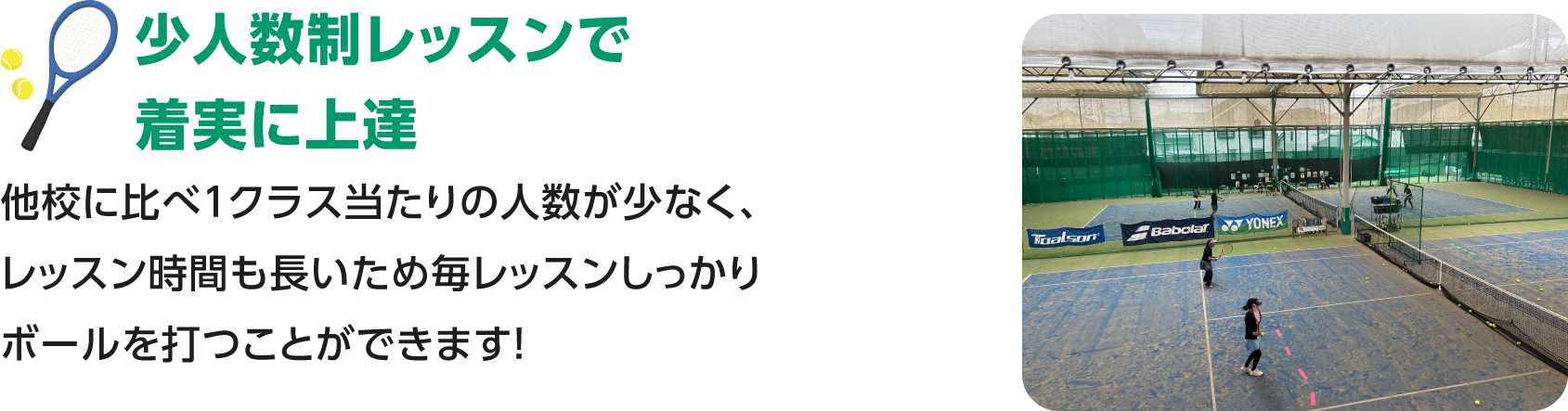 少人数制レッスンで着実に上達／他校に比べ１クラス当たりの人数が少なく、レッスン時間も長いため毎レッスンしっかりボールを打つことができます！